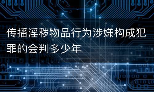 传播淫秽物品行为涉嫌构成犯罪的会判多少年