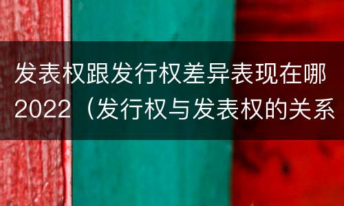 发表权跟发行权差异表现在哪2022（发行权与发表权的关系）