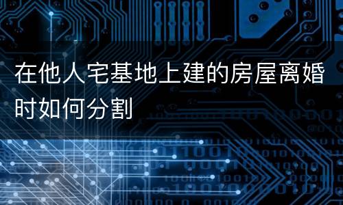 在他人宅基地上建的房屋离婚时如何分割