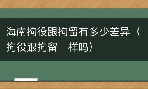 海南拘役跟拘留有多少差异（拘役跟拘留一样吗）
