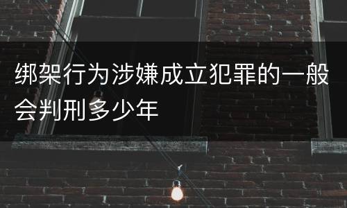 绑架行为涉嫌成立犯罪的一般会判刑多少年