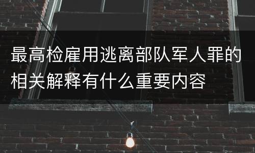 最高检雇用逃离部队军人罪的相关解释有什么重要内容