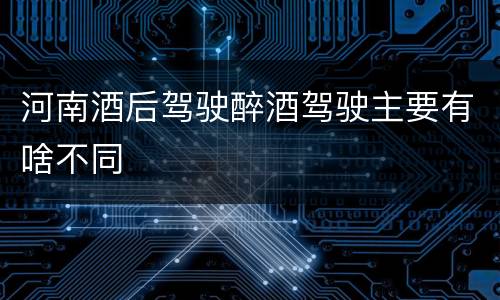 河南酒后驾驶醉酒驾驶主要有啥不同