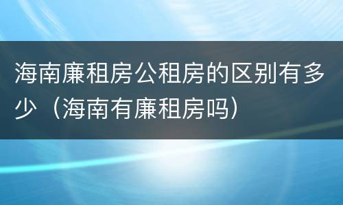 海南廉租房公租房的区别有多少（海南有廉租房吗）