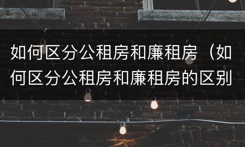如何区分公租房和廉租房（如何区分公租房和廉租房的区别）