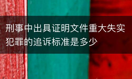 刑事中出具证明文件重大失实犯罪的追诉标准是多少