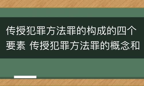 传授犯罪方法罪的构成的四个要素 传授犯罪方法罪的概念和特征是什么