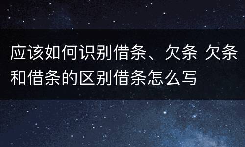 应该如何识别借条、欠条 欠条和借条的区别借条怎么写