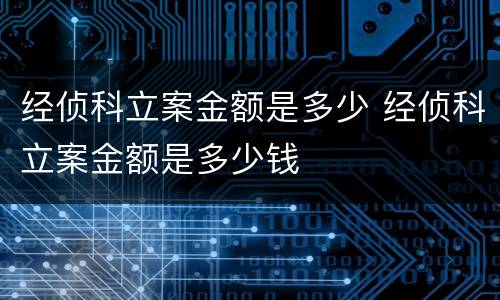 经侦科立案金额是多少 经侦科立案金额是多少钱