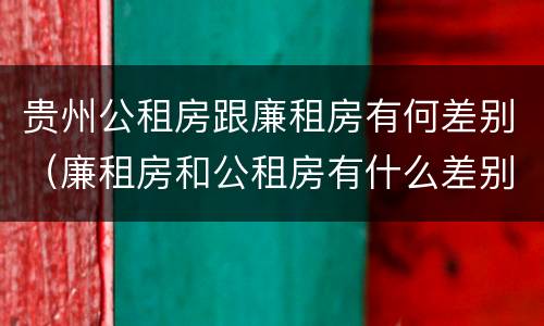贵州公租房跟廉租房有何差别（廉租房和公租房有什么差别）