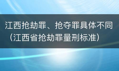 江西抢劫罪、抢夺罪具体不同（江西省抢劫罪量刑标准）