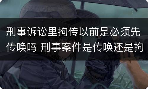刑事诉讼里拘传以前是必须先传唤吗 刑事案件是传唤还是拘传