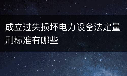 成立过失损坏电力设备法定量刑标准有哪些
