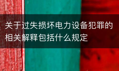 关于过失损坏电力设备犯罪的相关解释包括什么规定