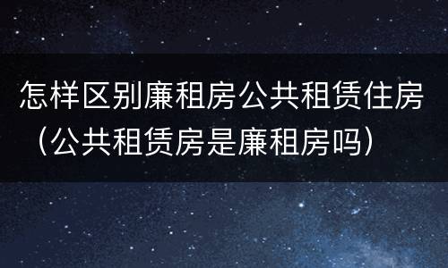 怎样区别廉租房公共租赁住房（公共租赁房是廉租房吗）
