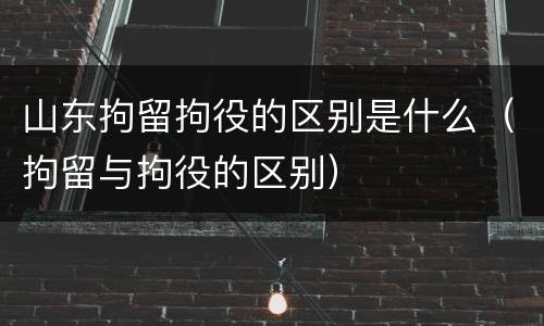 山东拘留拘役的区别是什么（拘留与拘役的区别）