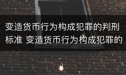 变造货币行为构成犯罪的判刑标准 变造货币行为构成犯罪的判刑标准是什么
