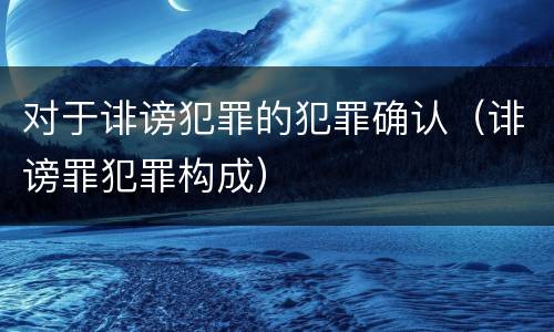 对于诽谤犯罪的犯罪确认（诽谤罪犯罪构成）