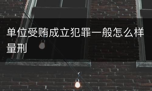 单位受贿成立犯罪一般怎么样量刑