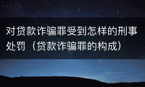 对贷款诈骗罪受到怎样的刑事处罚（贷款诈骗罪的构成）