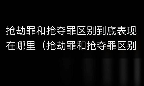抢劫罪和抢夺罪区别到底表现在哪里（抢劫罪和抢夺罪区别到底表现在哪里呢）