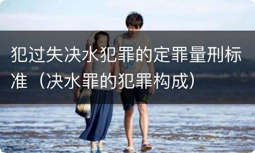 犯过失决水犯罪的定罪量刑标准（决水罪的犯罪构成）