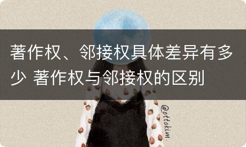 著作权、邻接权具体差异有多少 著作权与邻接权的区别