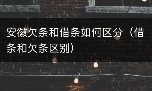 安徽欠条和借条如何区分（借条和欠条区别）