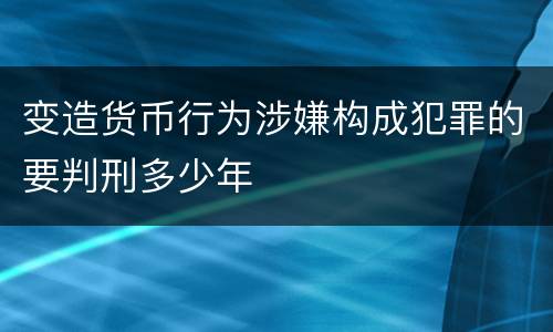 变造货币行为涉嫌构成犯罪的要判刑多少年