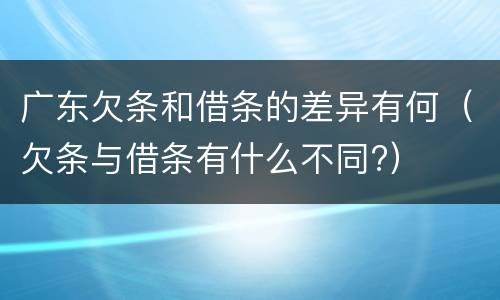 广东欠条和借条的差异有何（欠条与借条有什么不同?）