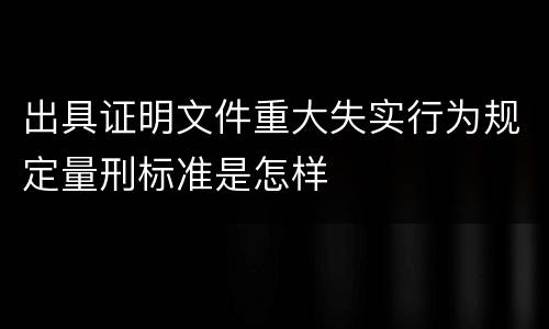 出具证明文件重大失实行为规定量刑标准是怎样