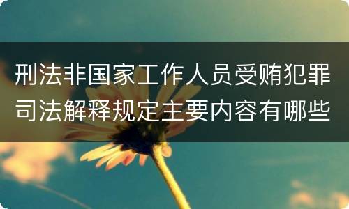 刑法非国家工作人员受贿犯罪司法解释规定主要内容有哪些