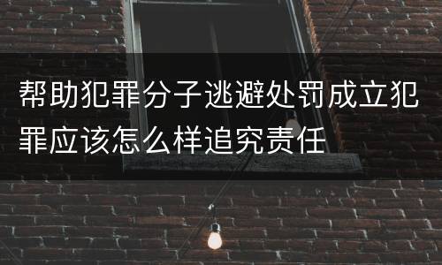 帮助犯罪分子逃避处罚成立犯罪应该怎么样追究责任