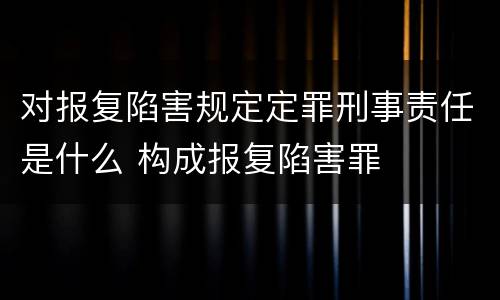 对报复陷害规定定罪刑事责任是什么 构成报复陷害罪
