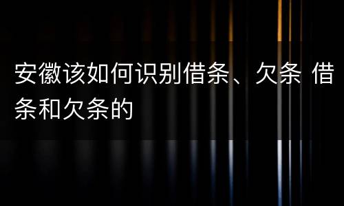 安徽该如何识别借条、欠条 借条和欠条的