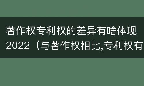 著作权专利权的差异有啥体现2022（与著作权相比,专利权有哪些特征）
