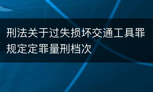 刑法关于过失损坏交通工具罪规定定罪量刑档次