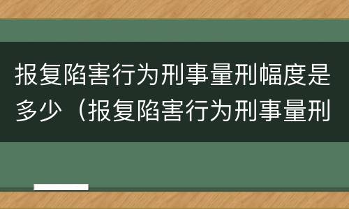 报复陷害行为刑事量刑幅度是多少（报复陷害行为刑事量刑幅度是多少）