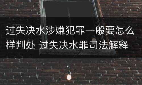 过失决水涉嫌犯罪一般要怎么样判处 过失决水罪司法解释