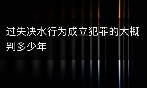 过失决水行为成立犯罪的大概判多少年