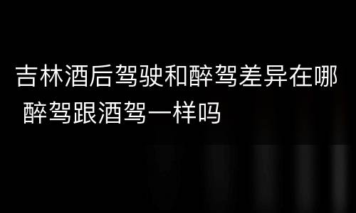 吉林酒后驾驶和醉驾差异在哪 醉驾跟酒驾一样吗