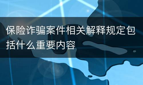 保险诈骗案件相关解释规定包括什么重要内容