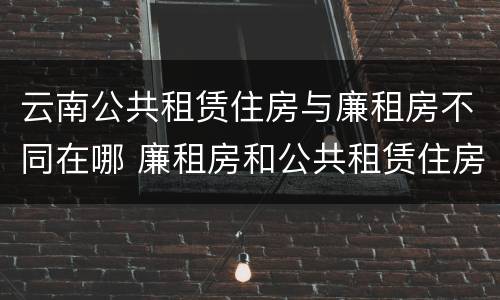 云南公共租赁住房与廉租房不同在哪 廉租房和公共租赁住房有什么区别