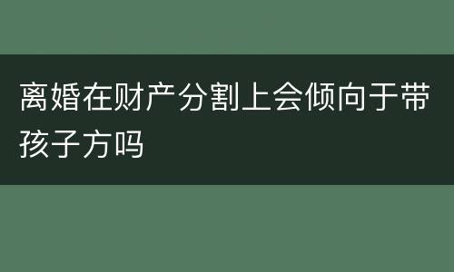 离婚在财产分割上会倾向于带孩子方吗