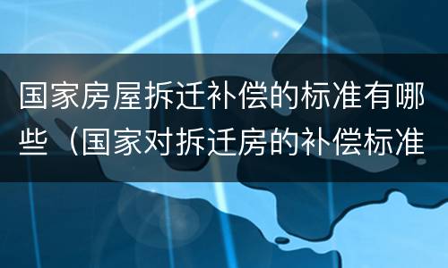 国家房屋拆迁补偿的标准有哪些（国家对拆迁房的补偿标准）