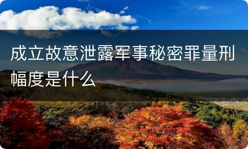成立故意泄露军事秘密罪量刑幅度是什么
