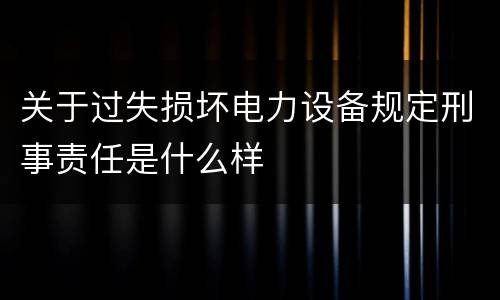 关于过失损坏电力设备规定刑事责任是什么样