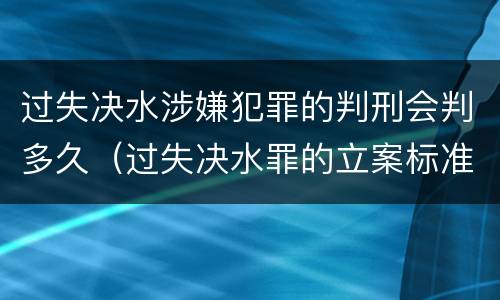 过失决水涉嫌犯罪的判刑会判多久（过失决水罪的立案标准）