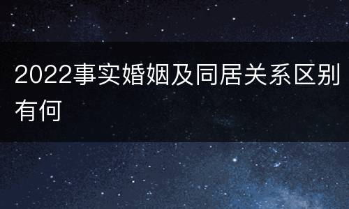 2022事实婚姻及同居关系区别有何