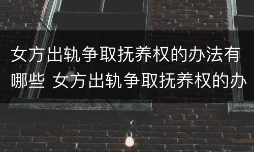 女方出轨争取抚养权的办法有哪些 女方出轨争取抚养权的办法有哪些案例